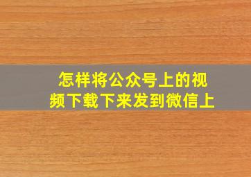 怎样将公众号上的视频下载下来发到微信上