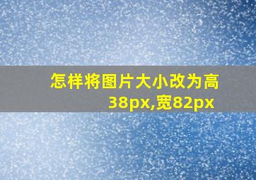 怎样将图片大小改为高38px,宽82px