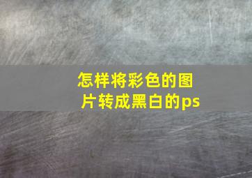 怎样将彩色的图片转成黑白的ps