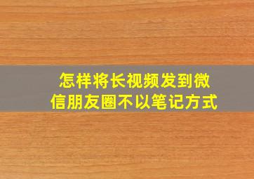 怎样将长视频发到微信朋友圈不以笔记方式