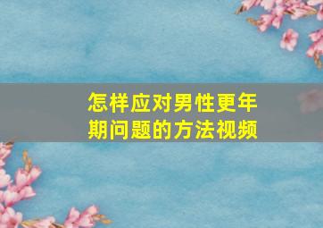 怎样应对男性更年期问题的方法视频