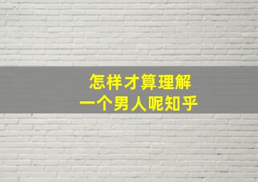 怎样才算理解一个男人呢知乎