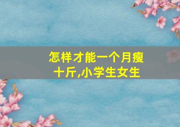 怎样才能一个月瘦十斤,小学生女生