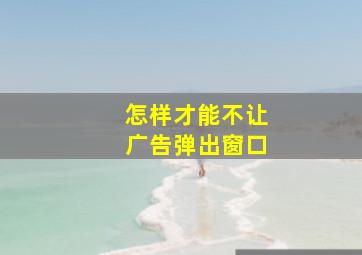 怎样才能不让广告弹出窗口