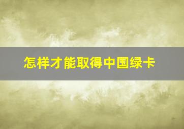 怎样才能取得中国绿卡