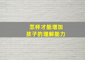 怎样才能增加孩子的理解能力