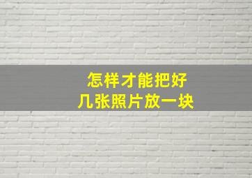 怎样才能把好几张照片放一块