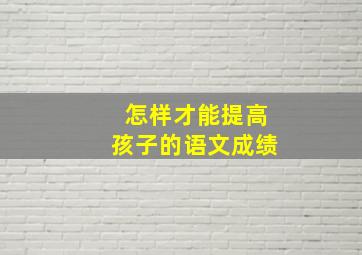 怎样才能提高孩子的语文成绩