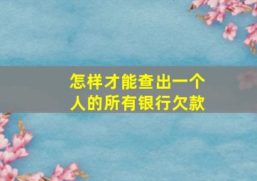 怎样才能查出一个人的所有银行欠款