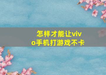 怎样才能让vivo手机打游戏不卡