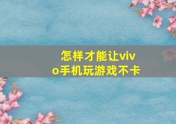 怎样才能让vivo手机玩游戏不卡