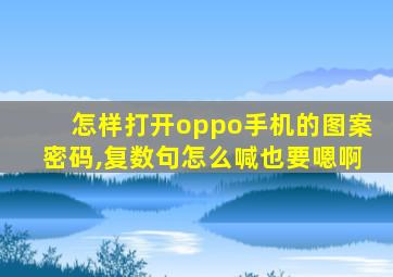 怎样打开oppo手机的图案密码,复数句怎么喊也要嗯啊