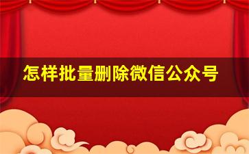 怎样批量删除微信公众号