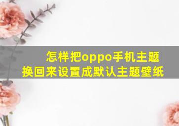 怎样把oppo手机主题换回来设置成默认主题壁纸