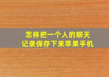 怎样把一个人的聊天记录保存下来苹果手机