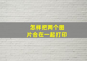 怎样把两个图片合在一起打印