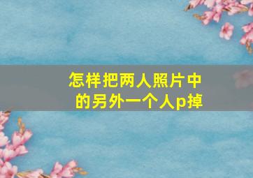 怎样把两人照片中的另外一个人p掉