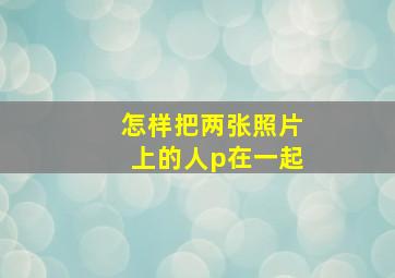 怎样把两张照片上的人p在一起