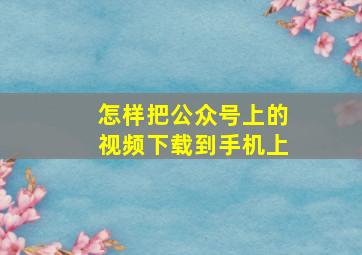 怎样把公众号上的视频下载到手机上