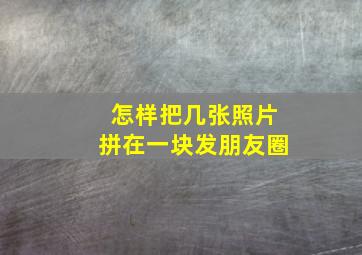 怎样把几张照片拼在一块发朋友圈