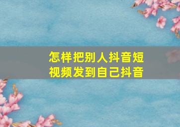 怎样把别人抖音短视频发到自己抖音