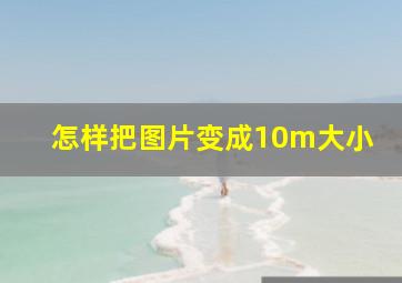 怎样把图片变成10m大小