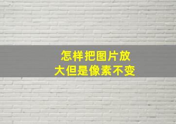 怎样把图片放大但是像素不变