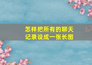 怎样把所有的聊天记录设成一张长图