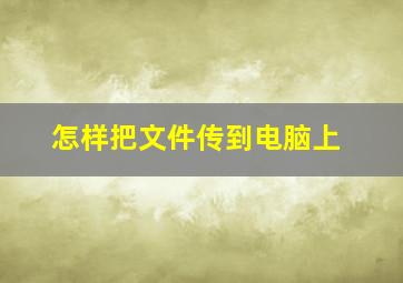 怎样把文件传到电脑上