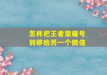 怎样把王者荣耀号转移给另一个微信