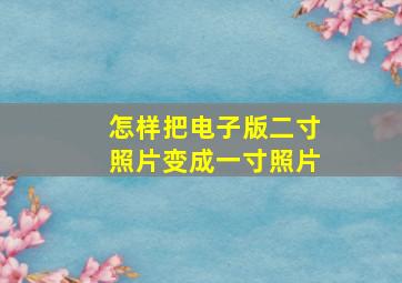 怎样把电子版二寸照片变成一寸照片