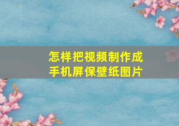 怎样把视频制作成手机屏保壁纸图片