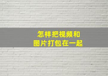 怎样把视频和图片打包在一起