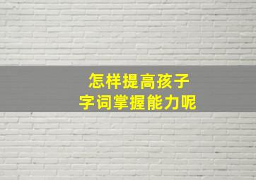 怎样提高孩子字词掌握能力呢