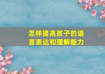 怎样提高孩子的语言表达和理解能力