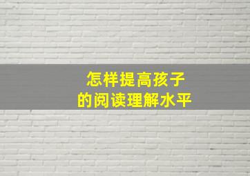 怎样提高孩子的阅读理解水平