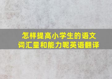 怎样提高小学生的语文词汇量和能力呢英语翻译