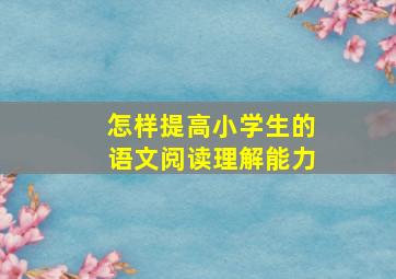 怎样提高小学生的语文阅读理解能力