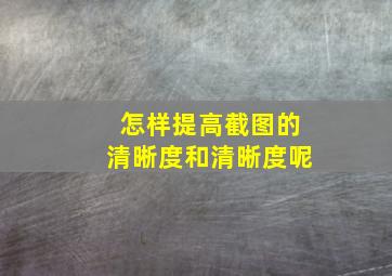 怎样提高截图的清晰度和清晰度呢