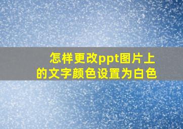 怎样更改ppt图片上的文字颜色设置为白色