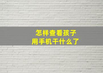 怎样查看孩子用手机干什么了