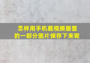 怎样用手机截视频画面的一部分图片保存下来呢