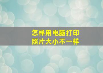 怎样用电脑打印照片大小不一样