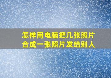 怎样用电脑把几张照片合成一张照片发给别人