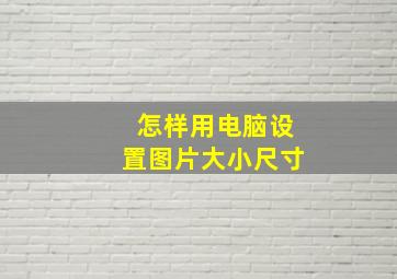 怎样用电脑设置图片大小尺寸