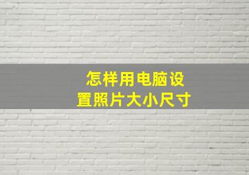 怎样用电脑设置照片大小尺寸