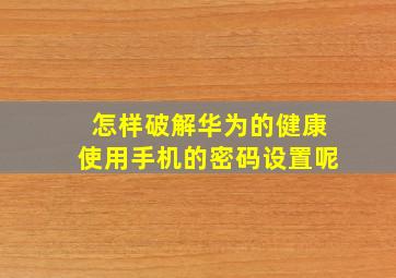 怎样破解华为的健康使用手机的密码设置呢