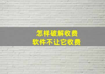 怎样破解收费软件不让它收费