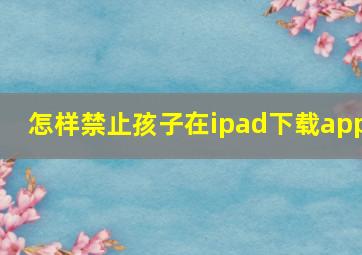 怎样禁止孩子在ipad下载app