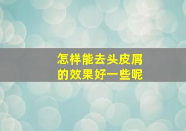 怎样能去头皮屑的效果好一些呢